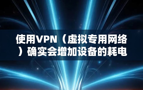 使用VPN（虚拟专用网络）确实会增加设备的耗电量，但具体影响程度取决于多个因素。以下是详细分析及省电建议