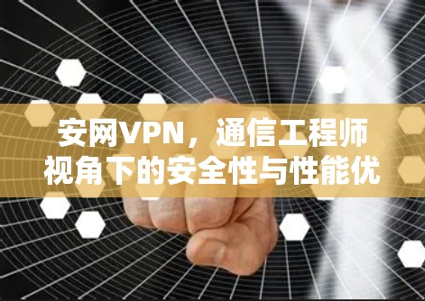 安网VPN，通信工程师视角下的安全性与性能优化分析