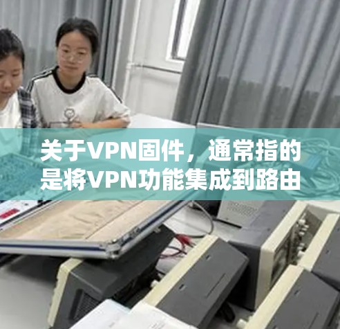 关于VPN固件，通常指的是将VPN功能集成到路由器或网络设备的固件中，使用户可以通过硬件设备直接管理VPN连接，而无需在每个终端设备上单独配置。以下是相关的分类和推荐
