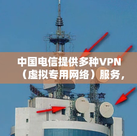 中国电信提供多种VPN（虚拟专用网络）服务，主要面向企业用户，用于安全远程访问内部网络或进行跨地域的私有网络互联。以下是相关服务的概述和注意事项