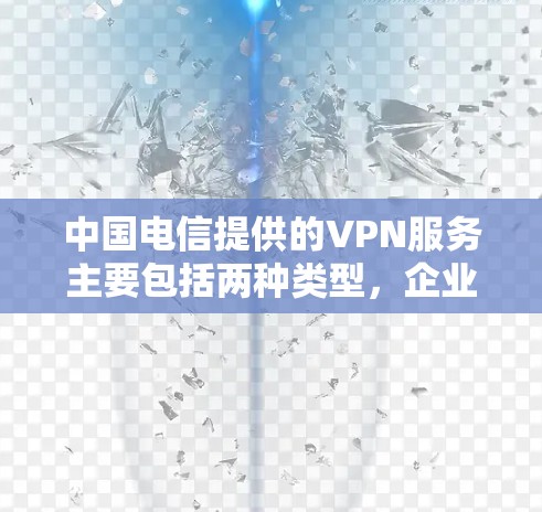 中国电信提供的VPN服务主要包括两种类型，企业级VPN和个人VPN，具体用途和功能有所不同。以下是详细说明
