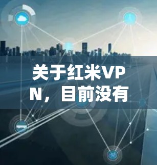 关于红米VPN，目前没有确切信息表明红米（Redmi）官方推出过VPN服务或相关产品。以下是可能的相关解释和建议