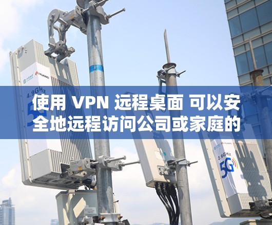使用 VPN 远程桌面 可以安全地远程访问公司或家庭的内网计算机，以下是详细步骤和注意事项