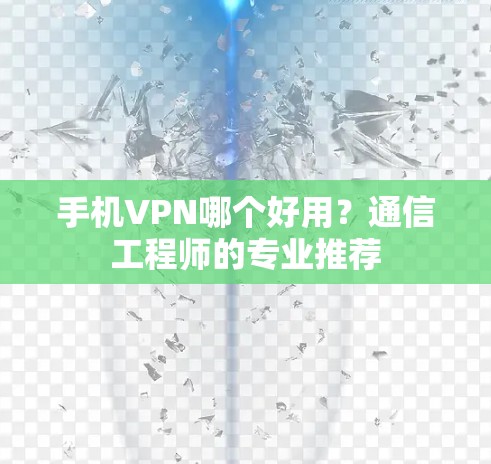 手机VPN哪个好用？通信工程师的专业推荐