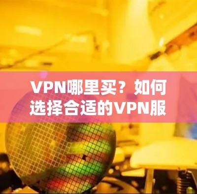VPN哪里买？如何选择合适的VPN服务提供商
