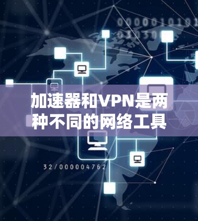 加速器和VPN是两种不同的网络工具，用途和原理有所区别，以下是详细对比