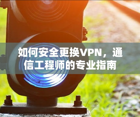 如何安全更换VPN，通信工程师的专业指南