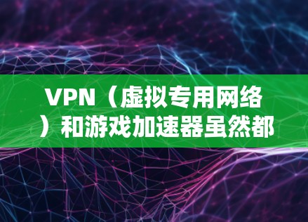 VPN（虚拟专用网络）和游戏加速器虽然都可以优化网络连接，但两者的原理和适用场景有所不同。以下是详细对比和选择建议