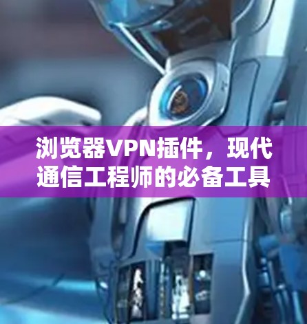浏览器VPN插件，现代通信工程师的必备工具