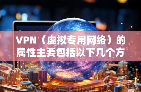 VPN（虚拟专用网络）的属性主要包括以下几个方面，这些属性决定了其功能、性能和适用场景