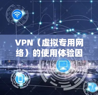 VPN（虚拟专用网络）的使用体验因需求、服务商和网络环境而异，以下是一些常见体验和注意事项，供你参考
